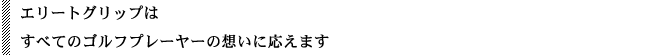そんなすべてのゴルファーの想いに、エリートグリップは応えます。