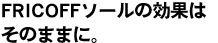 FRICOFFソールの効果はそのままに。